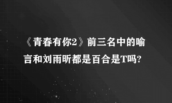 《青春有你2》前三名中的喻言和刘雨昕都是百合是T吗?