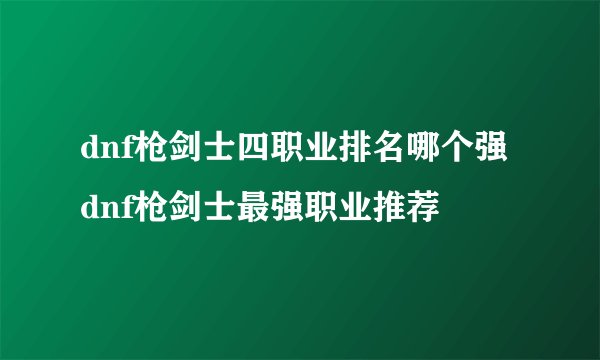 dnf枪剑士四职业排名哪个强 dnf枪剑士最强职业推荐