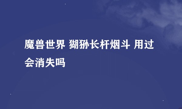 魔兽世界 猢狲长杆烟斗 用过会消失吗