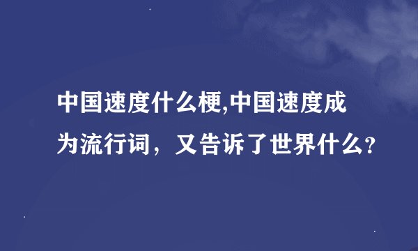 中国速度什么梗,中国速度成为流行词，又告诉了世界什么？