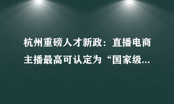 杭州重磅人才新政：直播电商主播最高可认定为“国家级领军人才”