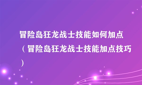 冒险岛狂龙战士技能如何加点（冒险岛狂龙战士技能加点技巧）
