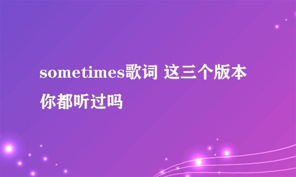 sometimes歌词 这三个版本你都听过吗