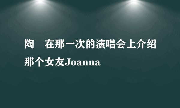 陶喆在那一次的演唱会上介绍那个女友Joanna