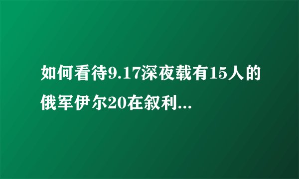 如何看待9.17深夜载有15人的俄军伊尔20在叙利亚近海失事？失事原因究竟是什么？