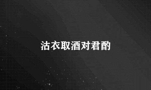 沽衣取酒对君酌