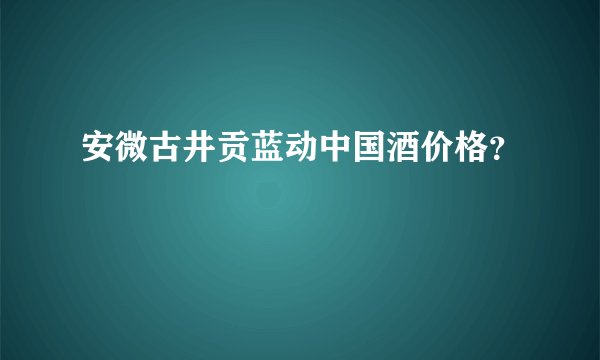 安微古井贡蓝动中国酒价格？