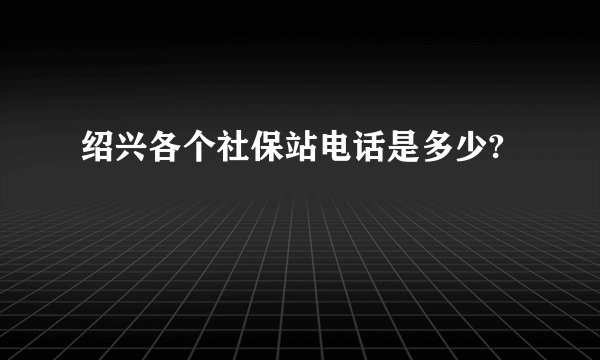 绍兴各个社保站电话是多少?