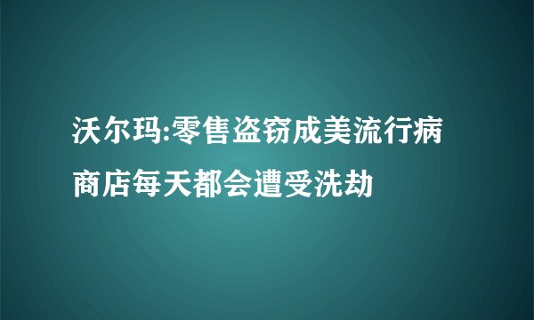 沃尔玛:零售盗窃成美流行病 商店每天都会遭受洗劫