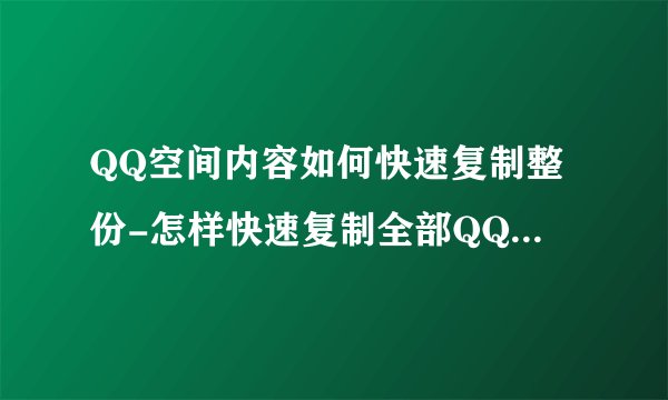 QQ空间内容如何快速复制整份-怎样快速复制全部QQ空间内容