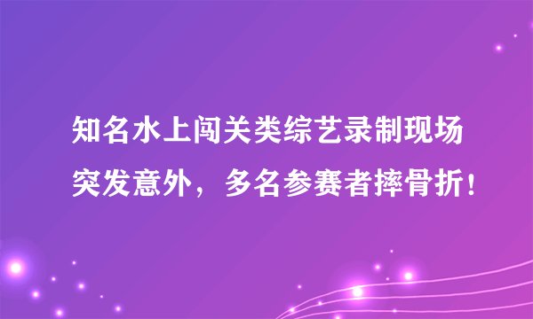知名水上闯关类综艺录制现场突发意外，多名参赛者摔骨折！