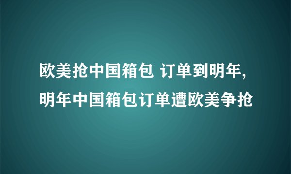 欧美抢中国箱包 订单到明年,明年中国箱包订单遭欧美争抢