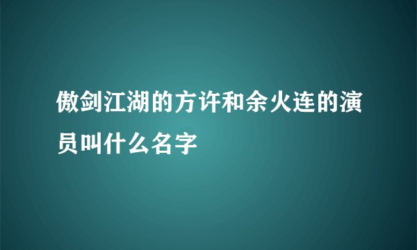 傲剑江湖的方许和余火连的演员叫什么名字