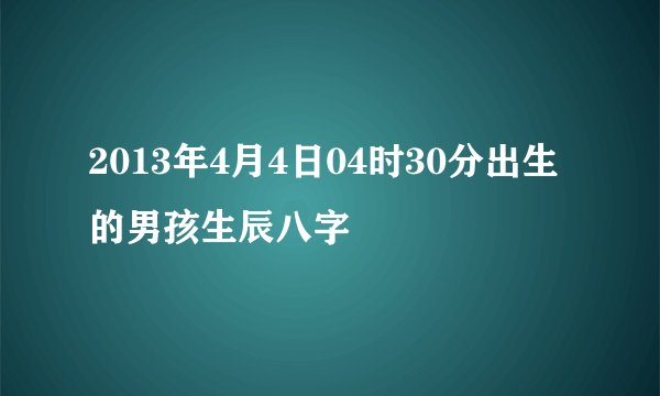 2013年4月4日04时30分出生的男孩生辰八字