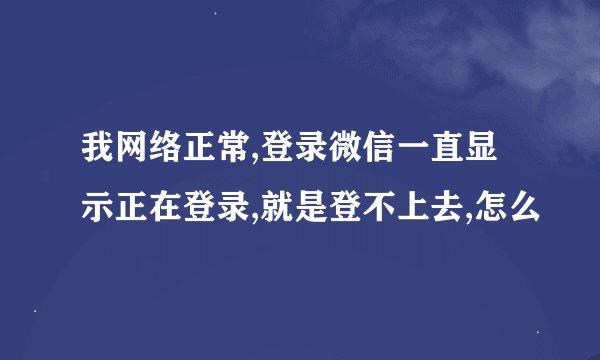 我网络正常,登录微信一直显示正在登录,就是登不上去,怎么