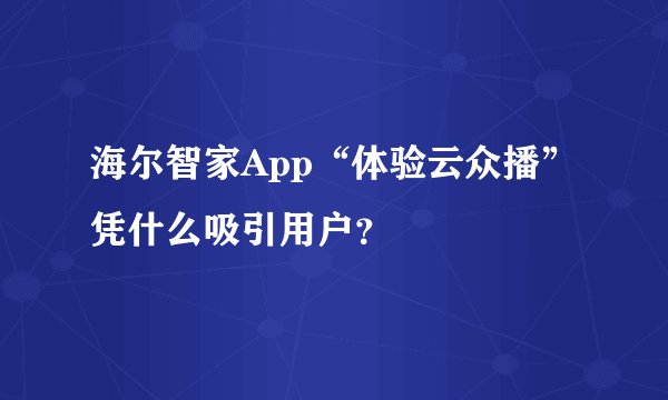 海尔智家App“体验云众播”凭什么吸引用户？