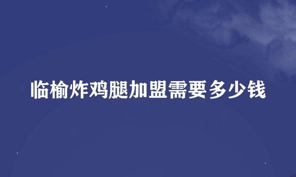 临榆炸鸡腿加盟需要多少钱