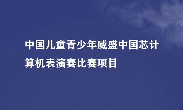 中国儿童青少年威盛中国芯计算机表演赛比赛项目
