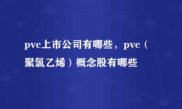 pvc上市公司有哪些，pvc（聚氯乙烯）概念股有哪些