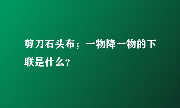 剪刀石头布；一物降一物的下联是什么？