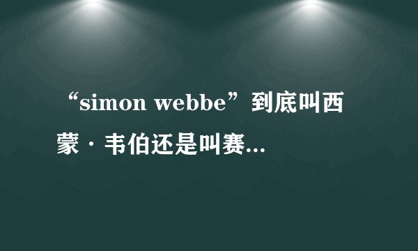 “simon webbe”到底叫西蒙·韦伯还是叫赛门·韦伯？
