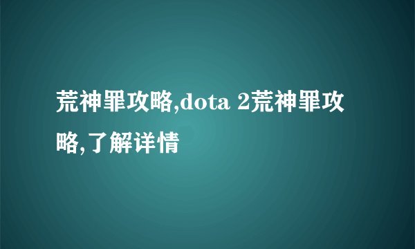 荒神罪攻略,dota 2荒神罪攻略,了解详情