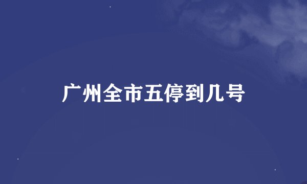 广州全市五停到几号