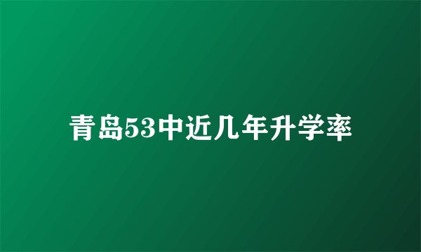 青岛53中近几年升学率