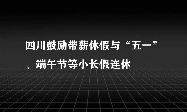 四川鼓励带薪休假与“五一”、端午节等小长假连休