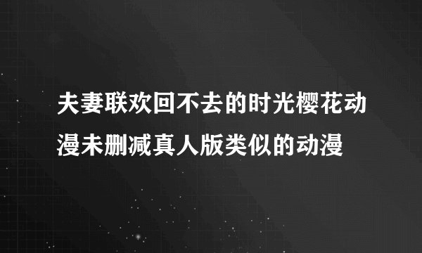 夫妻联欢回不去的时光樱花动漫未删减真人版类似的动漫