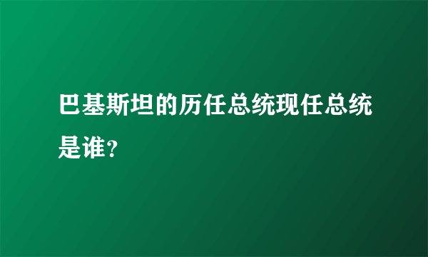 巴基斯坦的历任总统现任总统是谁？