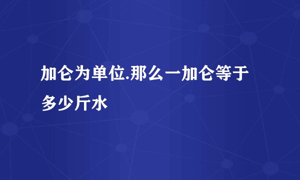加仑为单位.那么一加仑等于多少斤水