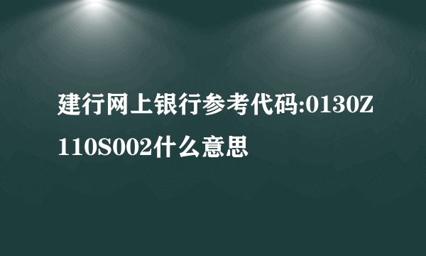 建行网上银行参考代码:0130Z110S002什么意思