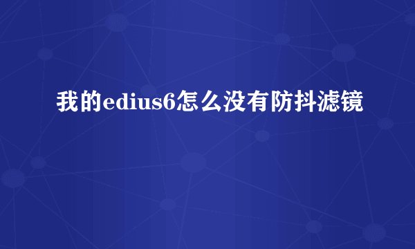 我的edius6怎么没有防抖滤镜