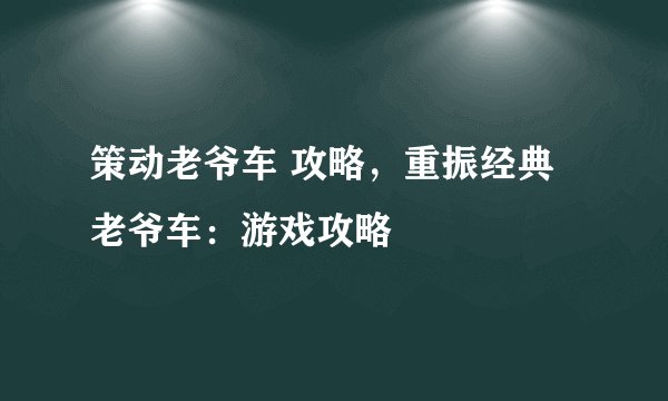 策动老爷车 攻略，重振经典老爷车：游戏攻略