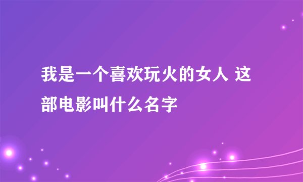 我是一个喜欢玩火的女人 这部电影叫什么名字
