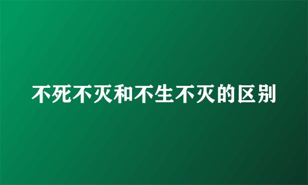 不死不灭和不生不灭的区别