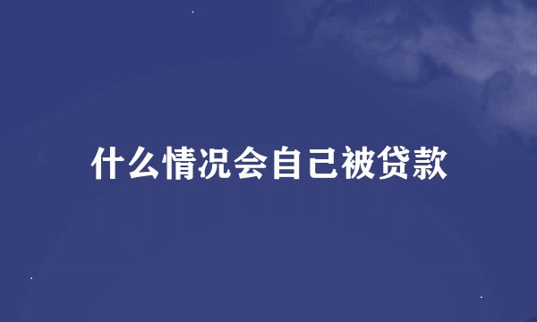 什么情况会自己被贷款