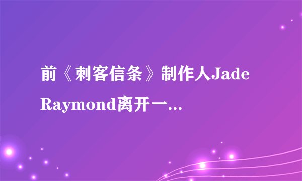 前《刺客信条》制作人Jade Raymond离开一手创办的Haven工作室