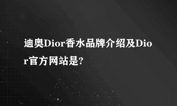 迪奥Dior香水品牌介绍及Dior官方网站是?