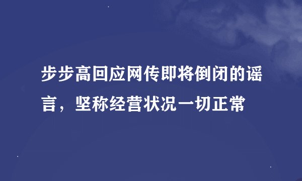 步步高回应网传即将倒闭的谣言，坚称经营状况一切正常