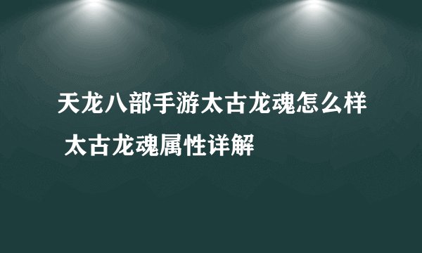 天龙八部手游太古龙魂怎么样 太古龙魂属性详解