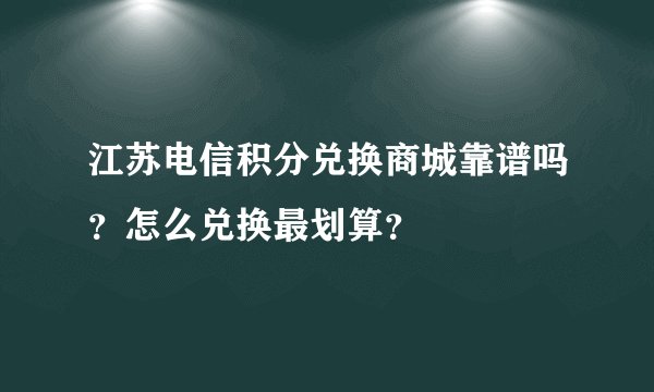 江苏电信积分兑换商城靠谱吗？怎么兑换最划算？