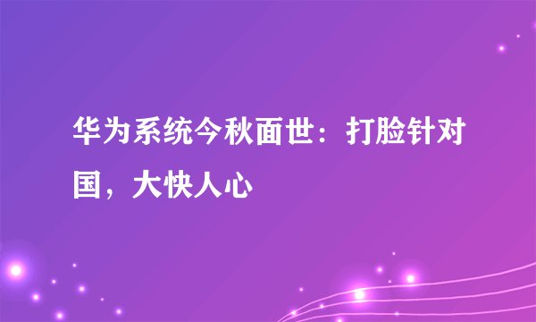 华为系统今秋面世：打脸针对国，大快人心