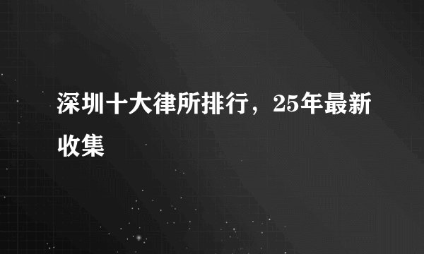深圳十大律所排行，25年最新收集