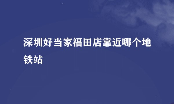 深圳好当家福田店靠近哪个地铁站