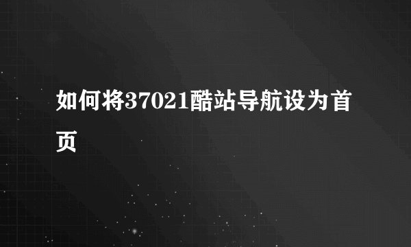 如何将37021酷站导航设为首页