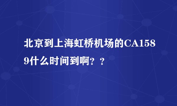 北京到上海虹桥机场的CA1589什么时间到啊？？