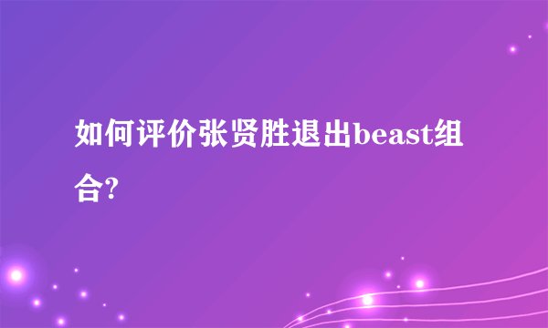 如何评价张贤胜退出beast组合?