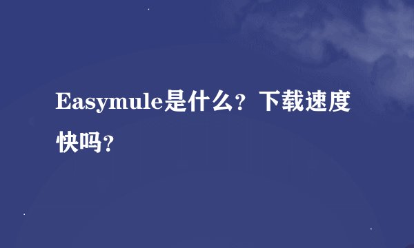 Easymule是什么？下载速度快吗？